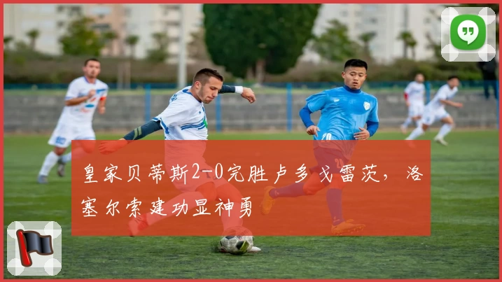 皇家贝蒂斯2-0完胜卢多戈雷茨，洛塞尔索建功显神勇
