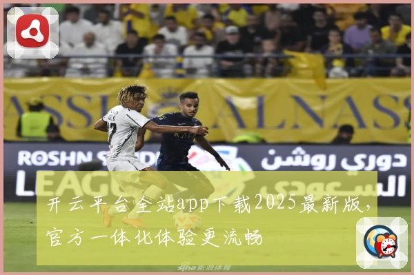 开云平台全站app下载2025最新版，官方一体化体验更流畅