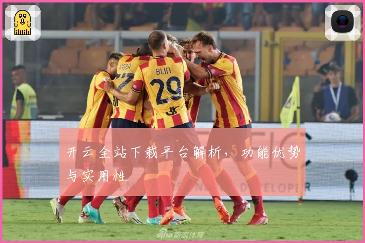 开云全站下载平台解析，功能优势与实用性