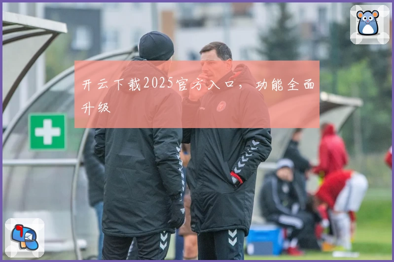 开云下载2025官方入口，功能全面升级