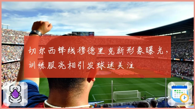 切尔西锋线穆德里克新形象曝光，训练服亮相引发球迷关注