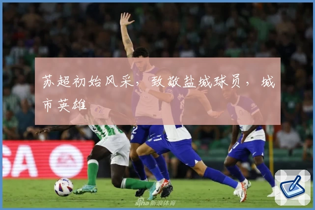 苏超初始风采，致敬盐城球员，城市英雄