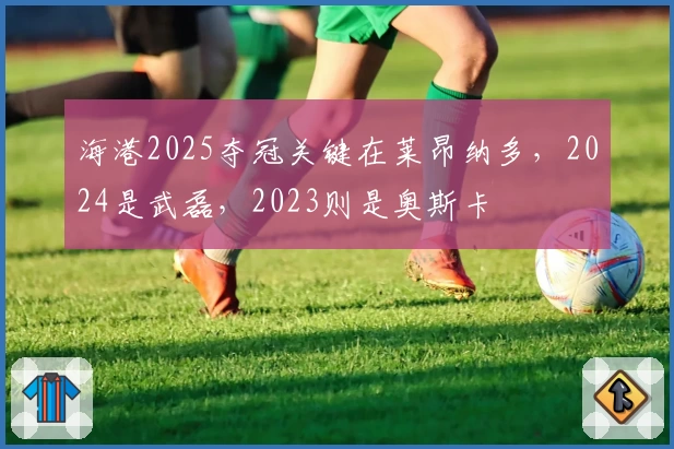 海港2025夺冠关键在莱昂纳多，2024是武磊，2023则是奥斯卡