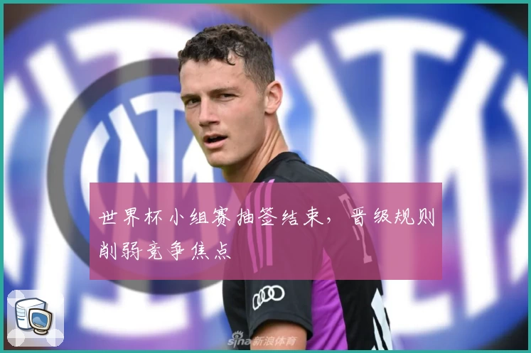 世界杯小组赛抽签结束，晋级规则削弱竞争焦点