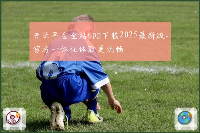 开云平台全站app下载2025最新版，官方一体化体验更流畅