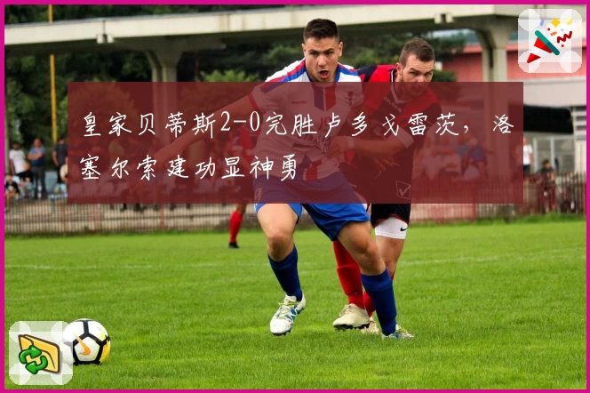 皇家贝蒂斯2-0完胜卢多戈雷茨，洛塞尔索建功显神勇