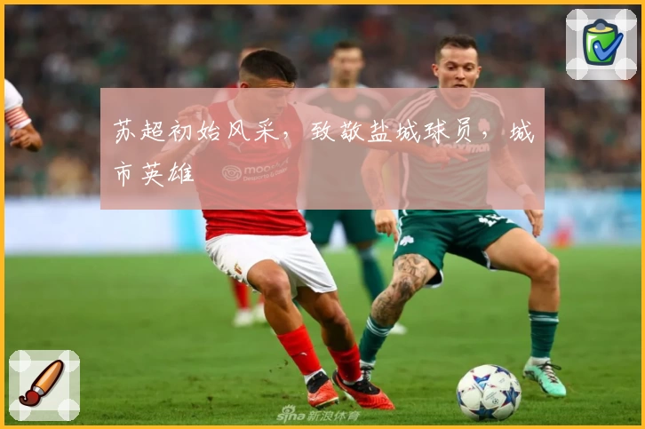 苏超初始风采，致敬盐城球员，城市英雄