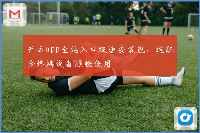 开云app全站入口极速安装包，适配全终端设备顺畅使用