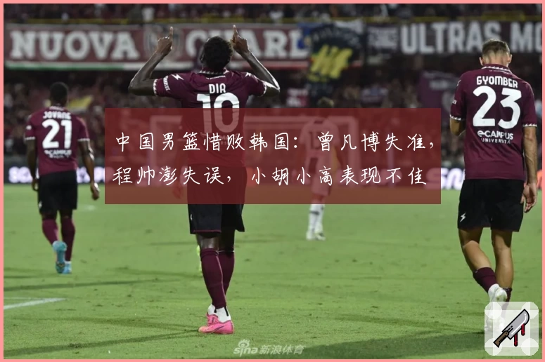 中国男篮惜败韩国：曾凡博失准，程帅澎失误，小胡小高表现不佳