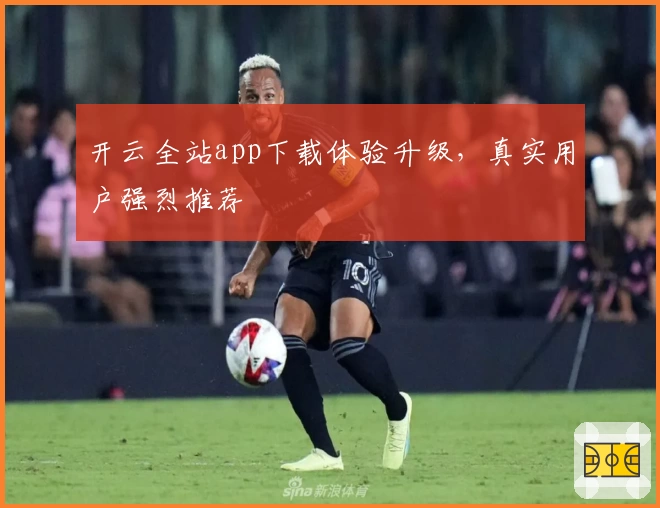 开云全站app下载体验升级，真实用户强烈推荐