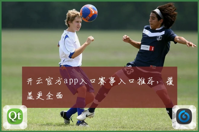 开云官方app入口赛事入口推荐，覆盖更全面