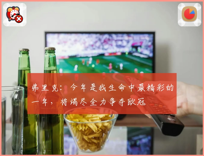 弗里克：今年是我生命中最精彩的一年，将竭尽全力争夺欧冠