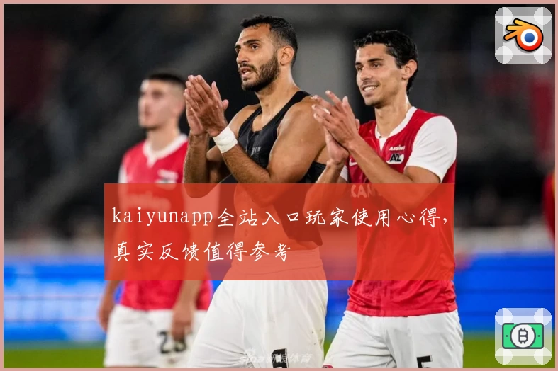 kaiyunapp全站入口玩家使用心得，真实反馈值得参考