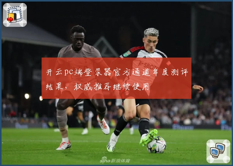 开云pc端登录器官方通道年度测评结果，权威推荐继续使用