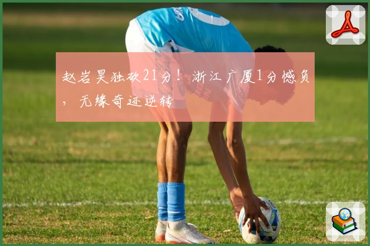 赵岩昊独砍21分!浙江广厦1分憾负,无缘奇迹逆转