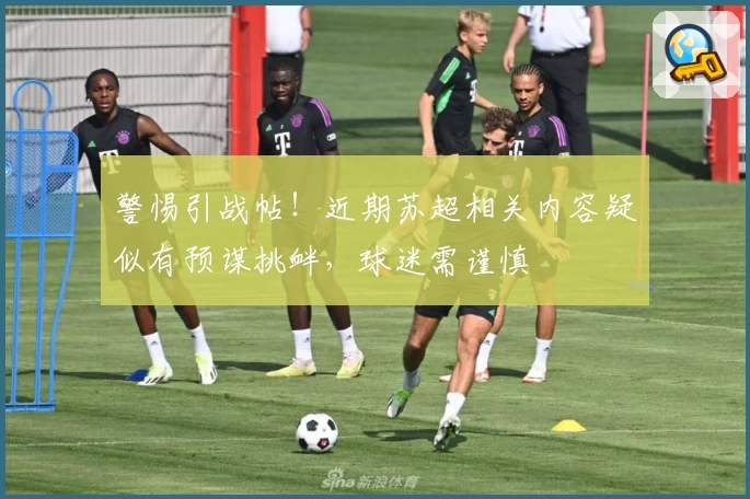 警惕引战帖！近期苏超相关内容疑似有预谋挑衅，球迷需谨慎