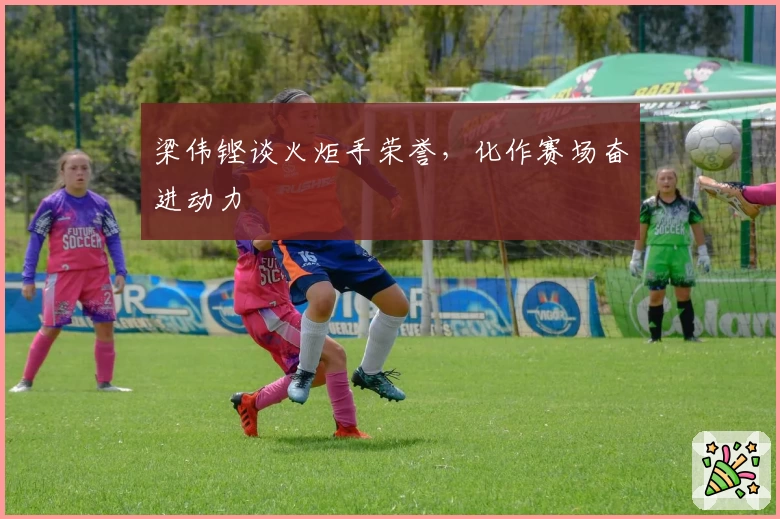 梁伟铿谈火炬手荣誉，化作赛场奋进动力