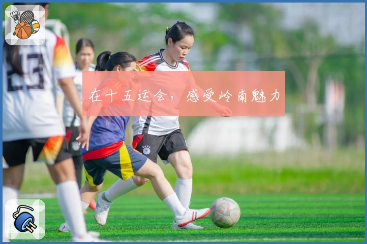 在十五运会，感受岭南魅力