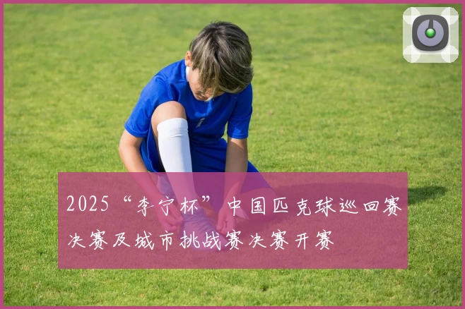 2025“李宁杯”中国匹克球巡回赛决赛及城市挑战赛决赛开赛