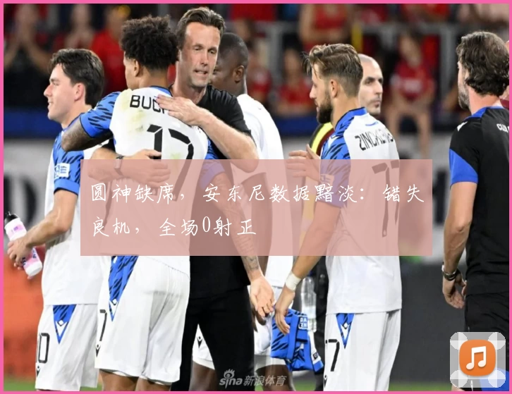 圆神缺席，安东尼数据黯淡：错失良机，全场0射正