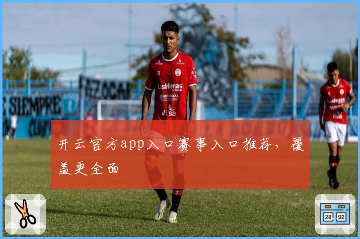 开云官方app入口赛事入口推荐，覆盖更全面