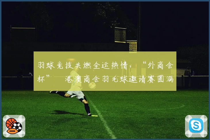 羽球竞技共燃全运热情，“外商会杯”穂港澳商会羽毛球邀请赛圆满落幕