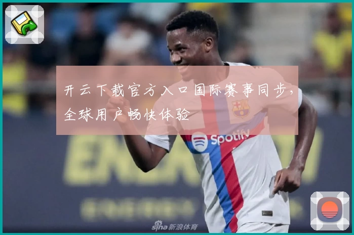 开云下载官方入口国际赛事同步，全球用户畅快体验