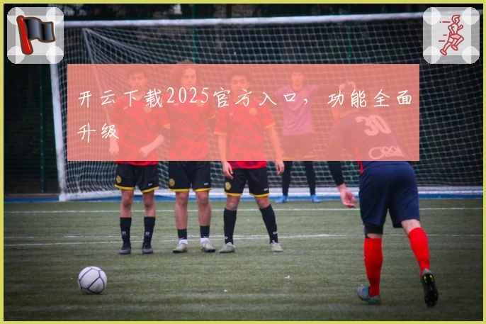 开云下载2025官方入口，功能全面升级