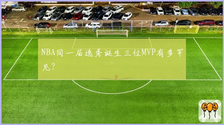 NBA同一届选秀诞生三位MVP有多罕见？