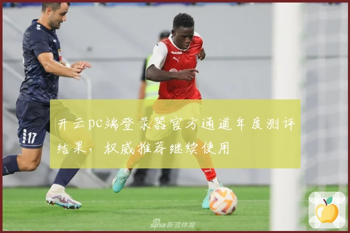开云pc端登录器官方通道年度测评结果，权威推荐继续使用