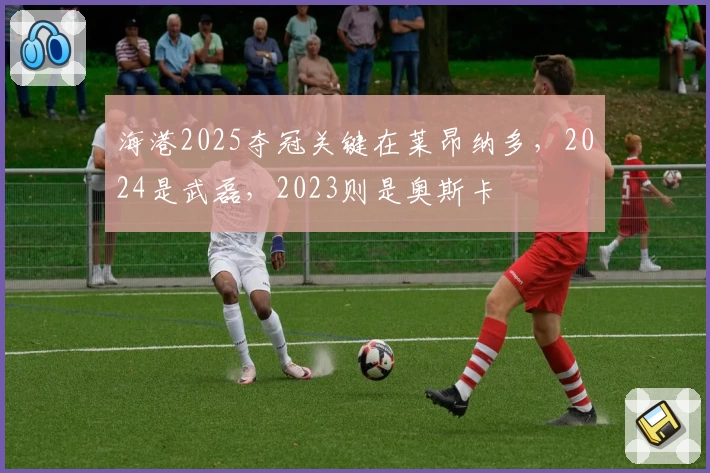 海港2025夺冠关键在莱昂纳多，2024是武磊，2023则是奥斯卡