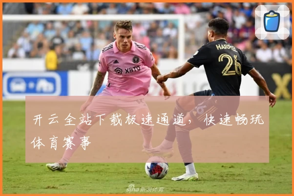 开云全站下载极速通道,快速畅玩体育赛事