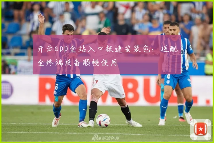 开云app全站入口极速安装包，适配全终端设备顺畅使用