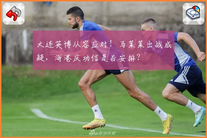 大连英博从容应对！马莱莱出战成疑，海港庆功信是否安排？