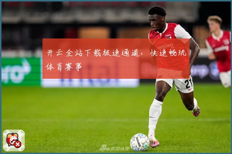 开云全站下载极速通道，快速畅玩体育赛事