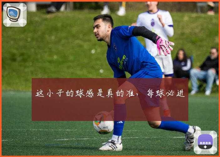 这小子的球感是真的准，每球必进