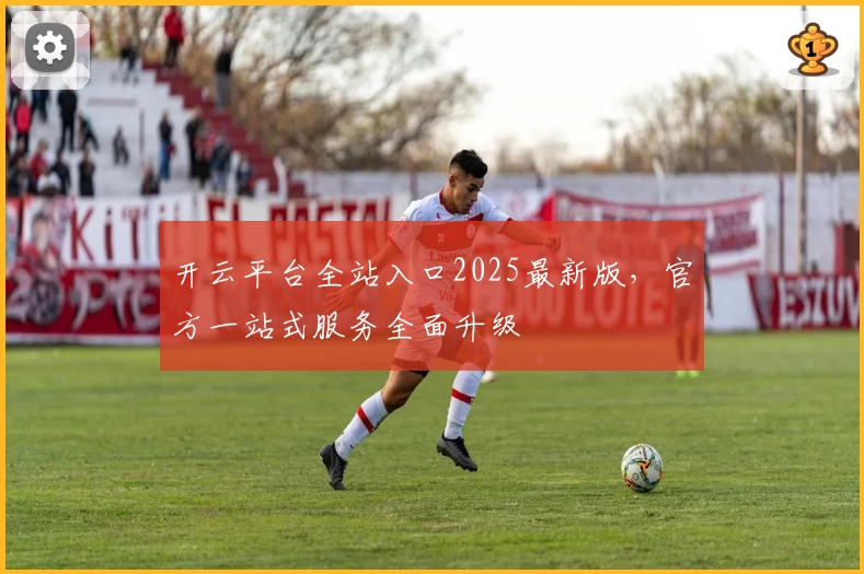 开云平台全站入口2025最新版，官方一站式服务全面升级